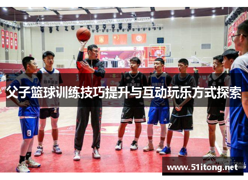 父子篮球训练技巧提升与互动玩乐方式探索