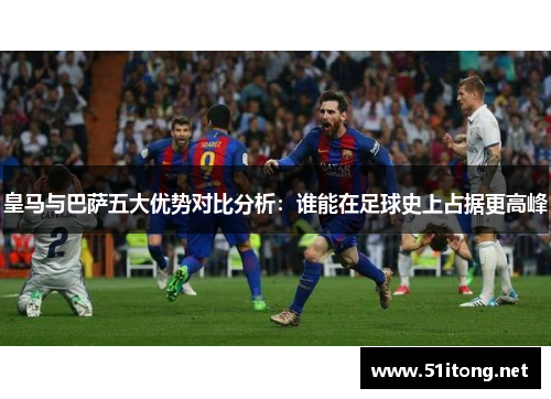 皇马与巴萨五大优势对比分析:谁能在足球史上占据更高峰 皇马与巴萨五大优势对比分析:谁能在足球史上占据更高峰