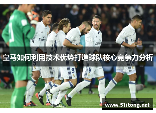 皇马如何利用技术优势打造球队核心竞争力分析