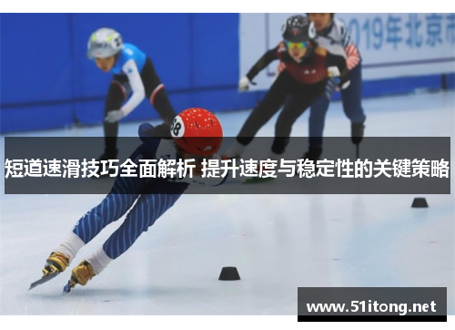 短道速滑技巧全面解析 提升速度与稳定性的关键策略