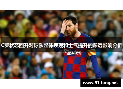 C罗状态回升对球队整体表现和士气提升的深远影响分析 C罗状态回升对球队整体表现和士气提升的深远影响分析