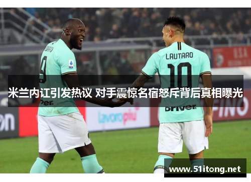 米兰内讧引发热议 对手震惊名宿怒斥背后真相曝光