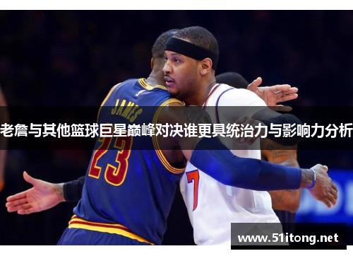 老詹与其他篮球巨星巅峰对决谁更具统治力与影响力分析