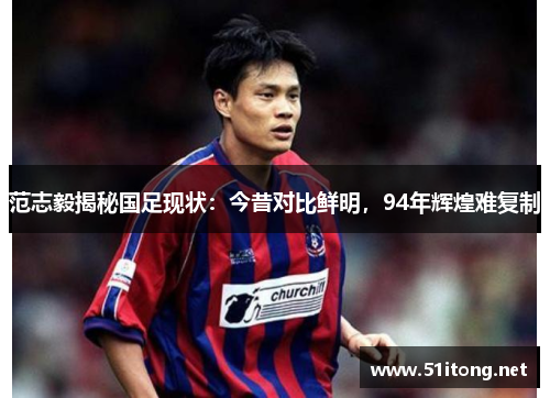 范志毅揭秘国足现状：今昔对比鲜明，94年辉煌难复制