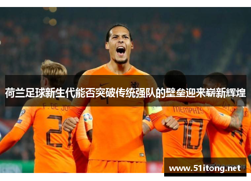 荷兰足球新生代能否突破传统强队的壁垒迎来崭新辉煌