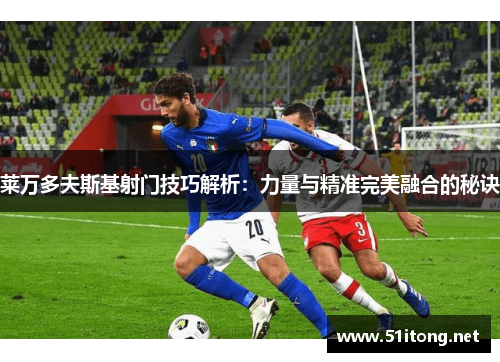 莱万多夫斯基射门技巧解析：力量与精准完美融合的秘诀