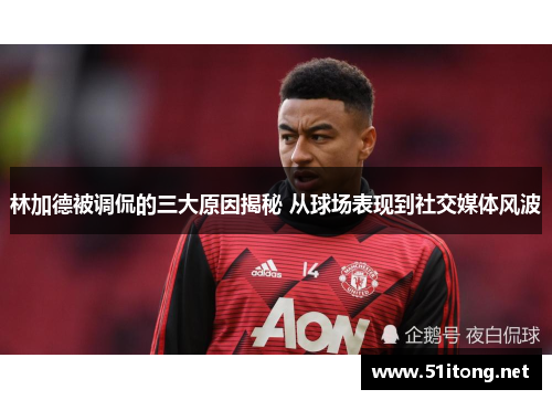 林加德被调侃的三大原因揭秘 从球场表现到社交媒体风波 林加德被调侃的三大原因揭秘 从球场表现到社交媒体风波