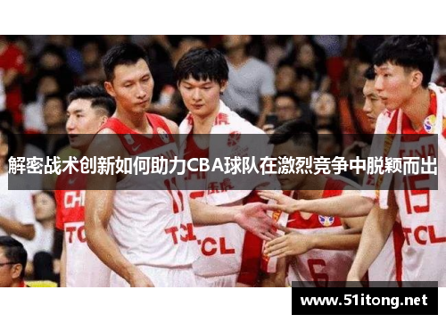 解密战术创新如何助力CBA球队在激烈竞争中脱颖而出