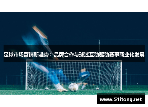 足球市场营销新趋势:品牌合作与球迷互动驱动赛事商业化发展 足球市场营销新趋势:品牌合作与球迷互动驱动赛事商业化发展