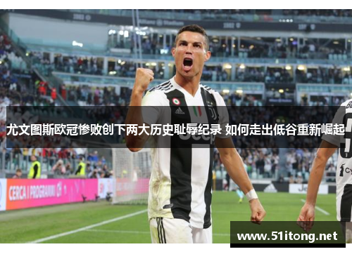 尤文图斯欧冠惨败创下两大历史耻辱纪录 如何走出低谷重新崛起