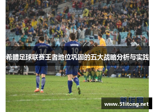 希腊足球联赛王者地位巩固的五大战略分析与实践