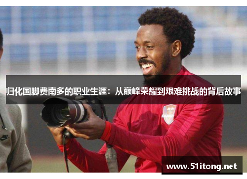 归化国脚费南多的职业生涯：从巅峰荣耀到艰难挑战的背后故事