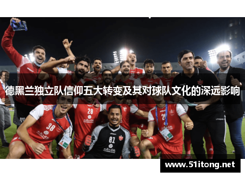 德黑兰独立队信仰五大转变及其对球队文化的深远影响