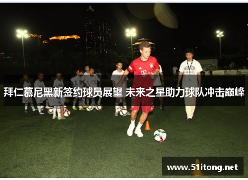 拜仁慕尼黑新签约球员展望 未来之星助力球队冲击巅峰