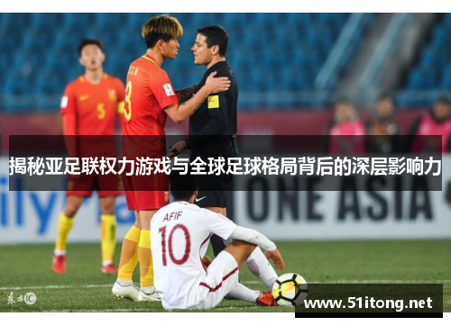 揭秘亚足联权力游戏与全球足球格局背后的深层影响力