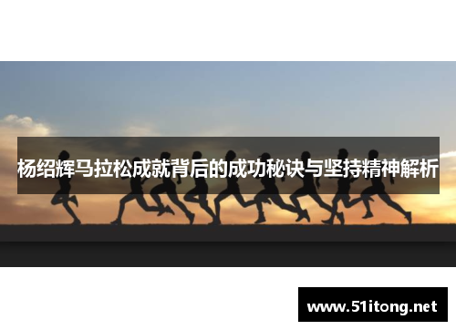 杨绍辉马拉松成就背后的成功秘诀与坚持精神解析 杨绍辉马拉松成就背后的成功秘诀与坚持精神解析