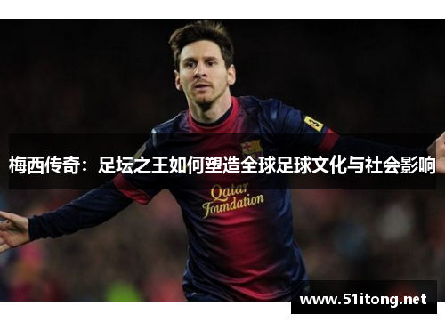 梅西传奇：足坛之王如何塑造全球足球文化与社会影响