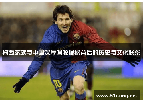 梅西家族与中国深厚渊源揭秘背后的历史与文化联系 梅西家族与中国深厚渊源揭秘背后的历史与文化联系