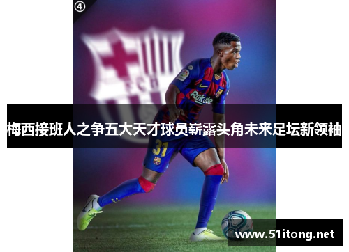 梅西接班人之争五大天才球员崭露头角未来足坛新领袖 梅西接班人之争五大天才球员崭露头角未来足坛新领袖