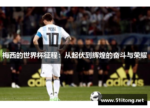 梅西的世界杯征程:从起伏到辉煌的奋斗与荣耀 梅西的世界杯征程:从起伏到辉煌的奋斗与荣耀