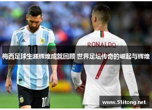 梅西足球生涯辉煌成就回顾 世界足坛传奇的崛起与辉煌 梅西足球生涯辉煌成就回顾 世界足坛传奇的崛起与辉煌