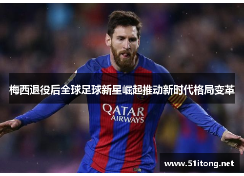 梅西退役后全球足球新星崛起推动新时代格局变革